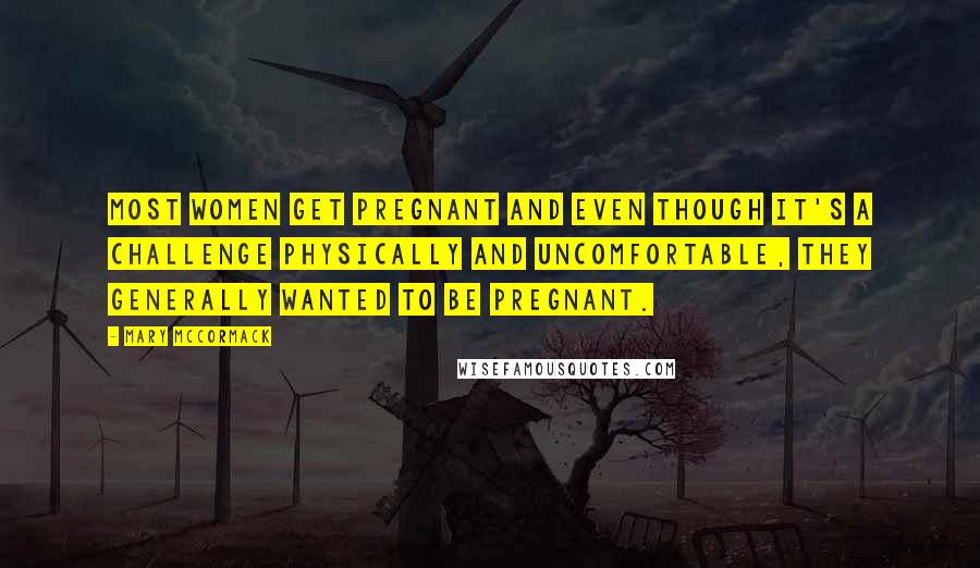 Mary McCormack Quotes: Most women get pregnant and even though it's a challenge physically and uncomfortable, they generally wanted to be pregnant.