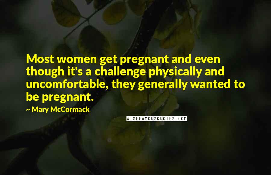 Mary McCormack Quotes: Most women get pregnant and even though it's a challenge physically and uncomfortable, they generally wanted to be pregnant.