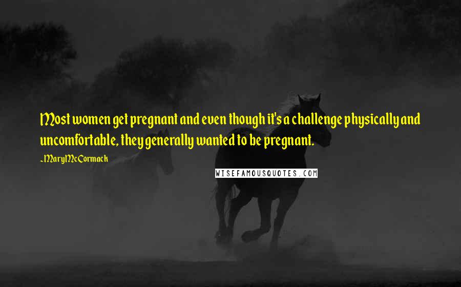 Mary McCormack Quotes: Most women get pregnant and even though it's a challenge physically and uncomfortable, they generally wanted to be pregnant.