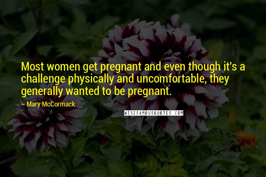 Mary McCormack Quotes: Most women get pregnant and even though it's a challenge physically and uncomfortable, they generally wanted to be pregnant.