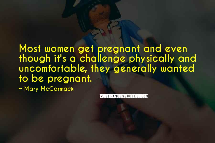 Mary McCormack Quotes: Most women get pregnant and even though it's a challenge physically and uncomfortable, they generally wanted to be pregnant.