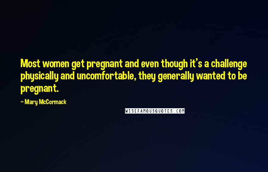 Mary McCormack Quotes: Most women get pregnant and even though it's a challenge physically and uncomfortable, they generally wanted to be pregnant.