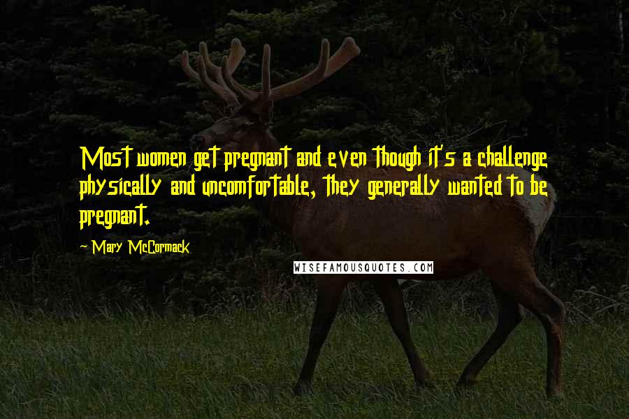 Mary McCormack Quotes: Most women get pregnant and even though it's a challenge physically and uncomfortable, they generally wanted to be pregnant.