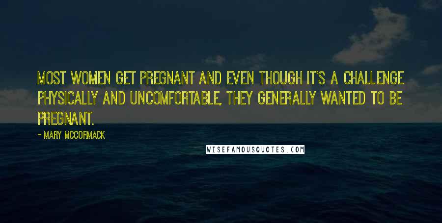 Mary McCormack Quotes: Most women get pregnant and even though it's a challenge physically and uncomfortable, they generally wanted to be pregnant.