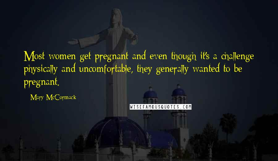 Mary McCormack Quotes: Most women get pregnant and even though it's a challenge physically and uncomfortable, they generally wanted to be pregnant.