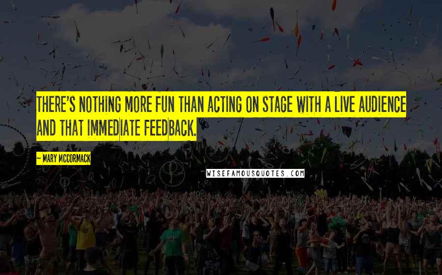 Mary McCormack Quotes: There's nothing more fun than acting on stage with a live audience and that immediate feedback.