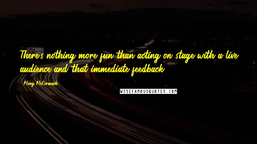 Mary McCormack Quotes: There's nothing more fun than acting on stage with a live audience and that immediate feedback.