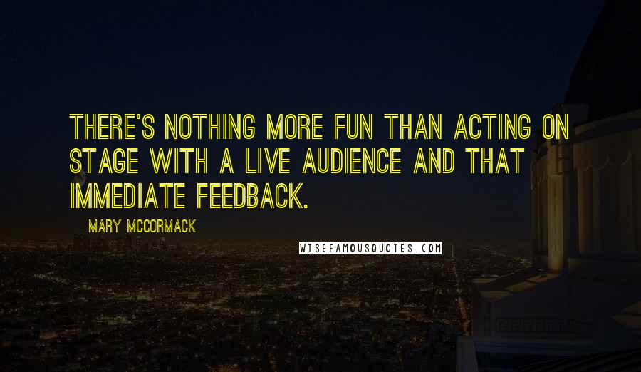 Mary McCormack Quotes: There's nothing more fun than acting on stage with a live audience and that immediate feedback.