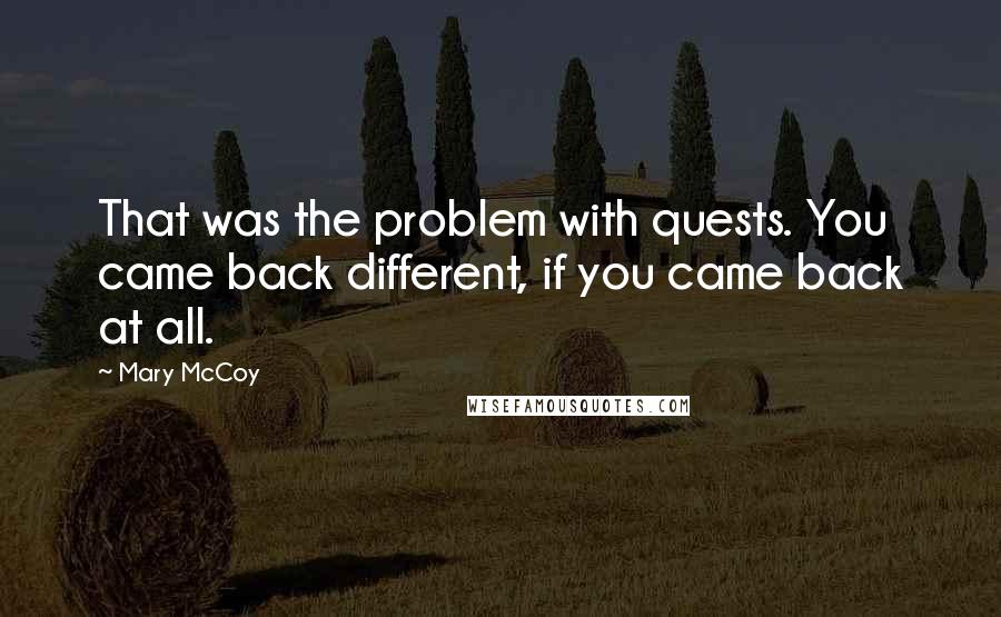 Mary McCoy Quotes: That was the problem with quests. You came back different, if you came back at all.