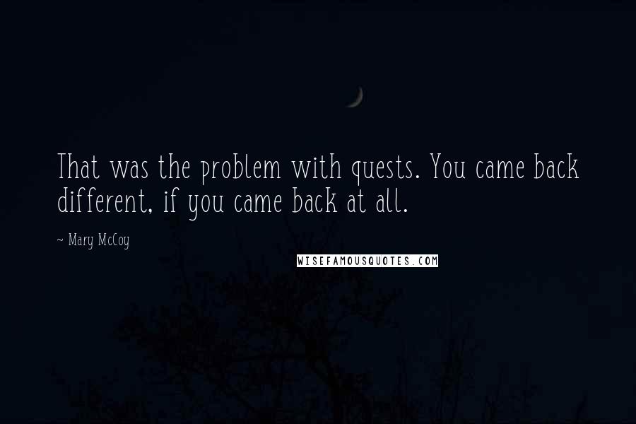Mary McCoy Quotes: That was the problem with quests. You came back different, if you came back at all.