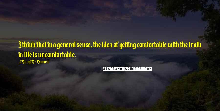 Mary McDonnell Quotes: I think that in a general sense, the idea of getting comfortable with the truth in life is uncomfortable.