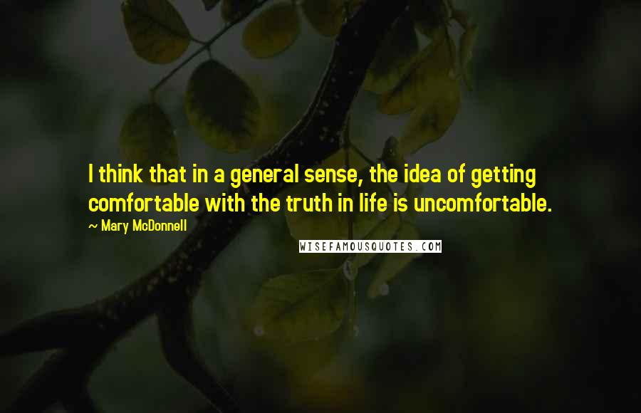 Mary McDonnell Quotes: I think that in a general sense, the idea of getting comfortable with the truth in life is uncomfortable.