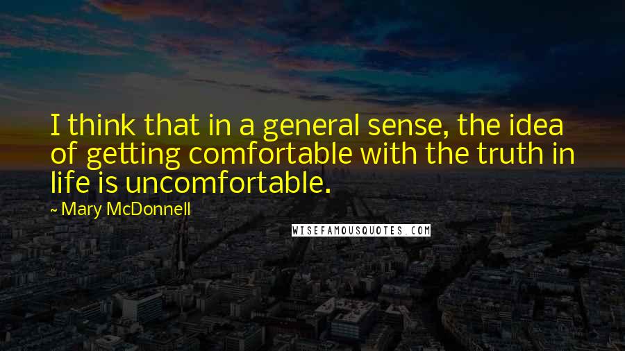 Mary McDonnell Quotes: I think that in a general sense, the idea of getting comfortable with the truth in life is uncomfortable.