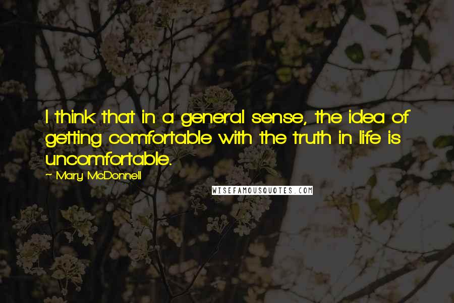 Mary McDonnell Quotes: I think that in a general sense, the idea of getting comfortable with the truth in life is uncomfortable.