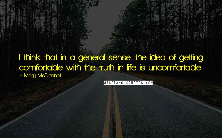 Mary McDonnell Quotes: I think that in a general sense, the idea of getting comfortable with the truth in life is uncomfortable.
