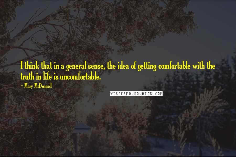 Mary McDonnell Quotes: I think that in a general sense, the idea of getting comfortable with the truth in life is uncomfortable.