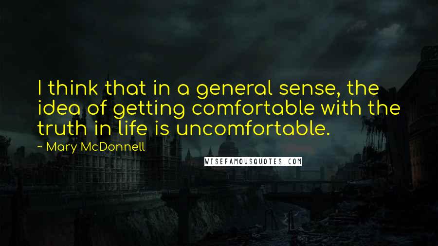 Mary McDonnell Quotes: I think that in a general sense, the idea of getting comfortable with the truth in life is uncomfortable.