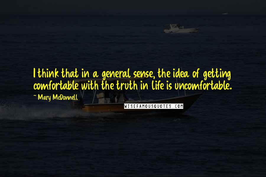Mary McDonnell Quotes: I think that in a general sense, the idea of getting comfortable with the truth in life is uncomfortable.