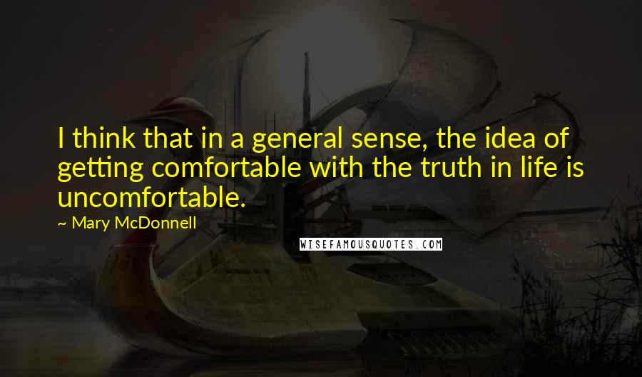 Mary McDonnell Quotes: I think that in a general sense, the idea of getting comfortable with the truth in life is uncomfortable.