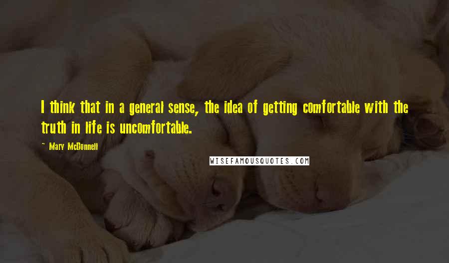 Mary McDonnell Quotes: I think that in a general sense, the idea of getting comfortable with the truth in life is uncomfortable.