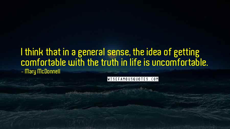 Mary McDonnell Quotes: I think that in a general sense, the idea of getting comfortable with the truth in life is uncomfortable.