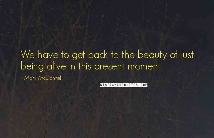 Mary McDonnell Quotes: We have to get back to the beauty of just being alive in this present moment.