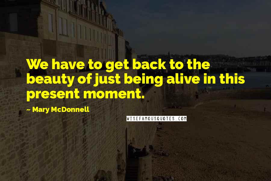 Mary McDonnell Quotes: We have to get back to the beauty of just being alive in this present moment.