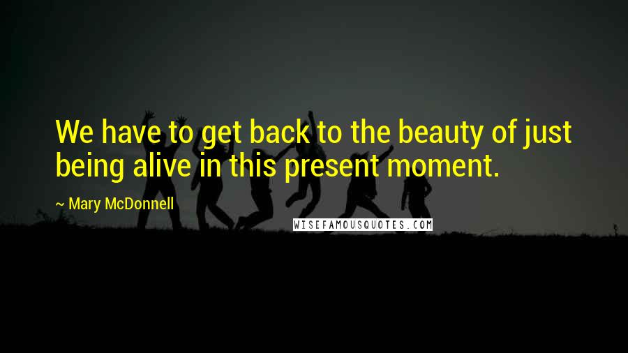 Mary McDonnell Quotes: We have to get back to the beauty of just being alive in this present moment.