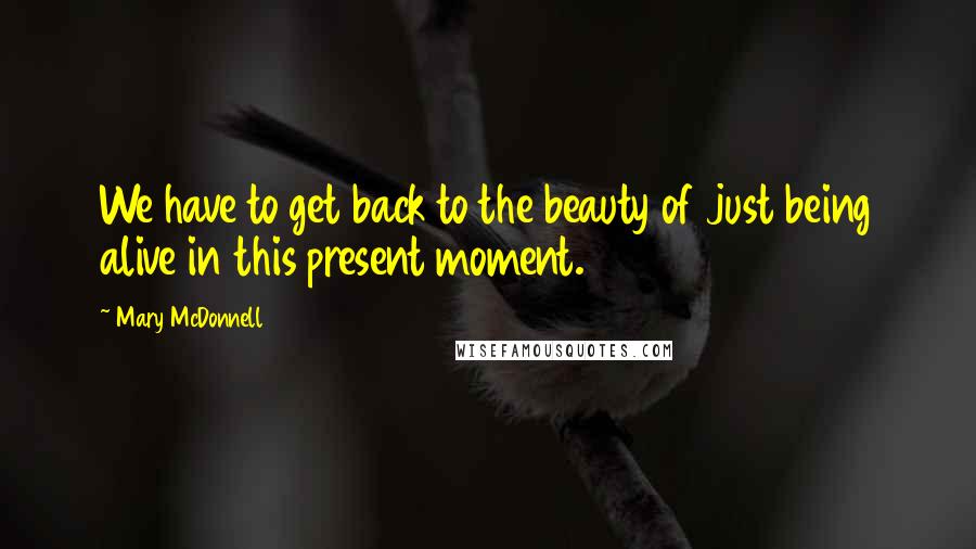 Mary McDonnell Quotes: We have to get back to the beauty of just being alive in this present moment.