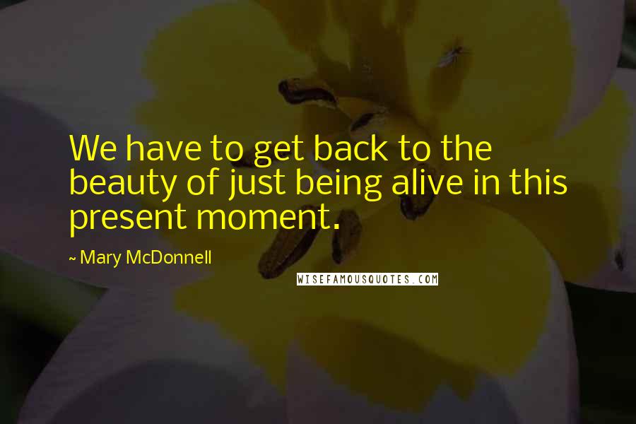 Mary McDonnell Quotes: We have to get back to the beauty of just being alive in this present moment.