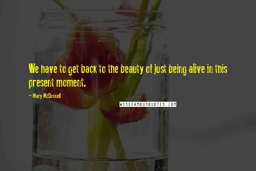 Mary McDonnell Quotes: We have to get back to the beauty of just being alive in this present moment.