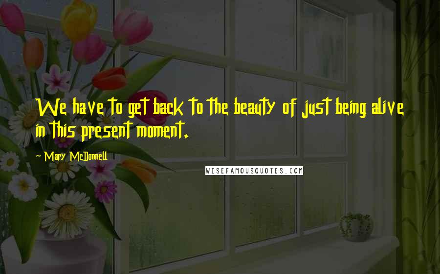 Mary McDonnell Quotes: We have to get back to the beauty of just being alive in this present moment.