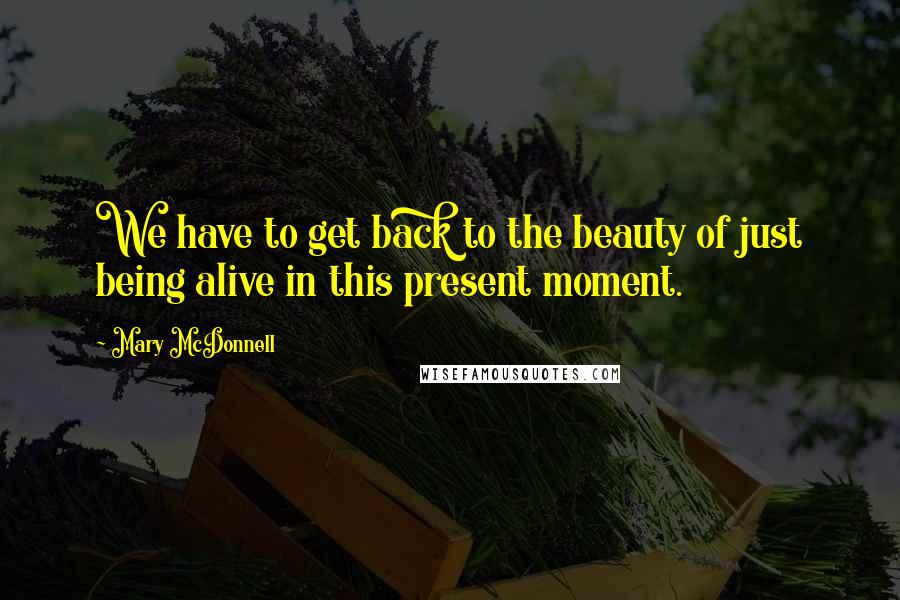 Mary McDonnell Quotes: We have to get back to the beauty of just being alive in this present moment.