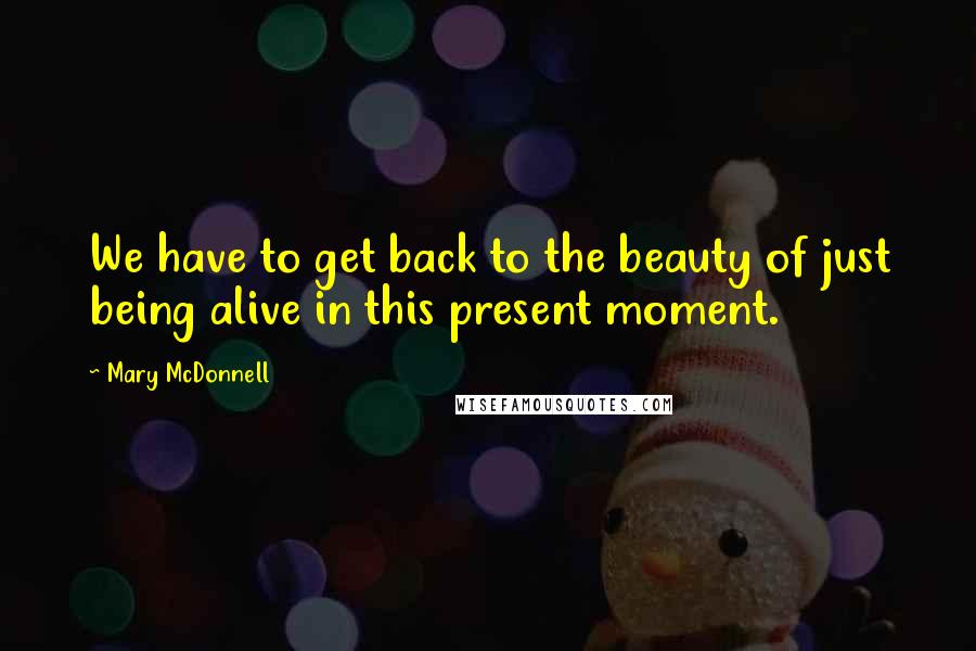 Mary McDonnell Quotes: We have to get back to the beauty of just being alive in this present moment.