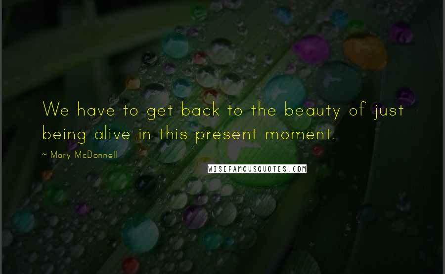 Mary McDonnell Quotes: We have to get back to the beauty of just being alive in this present moment.