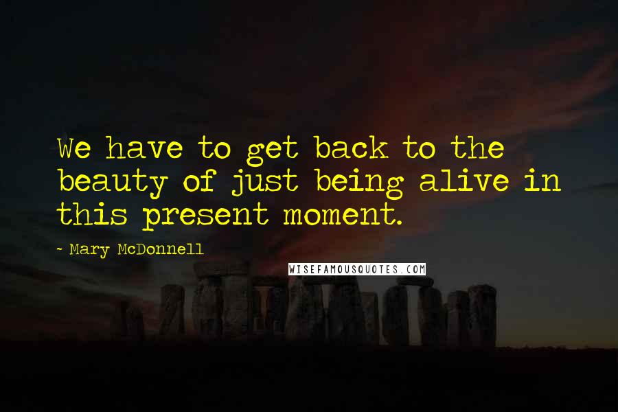 Mary McDonnell Quotes: We have to get back to the beauty of just being alive in this present moment.