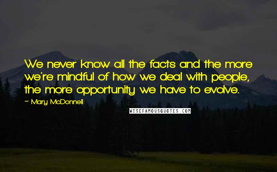 Mary McDonnell Quotes: We never know all the facts and the more we're mindful of how we deal with people, the more opportunity we have to evolve.