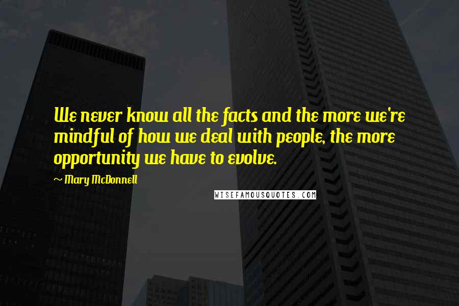 Mary McDonnell Quotes: We never know all the facts and the more we're mindful of how we deal with people, the more opportunity we have to evolve.