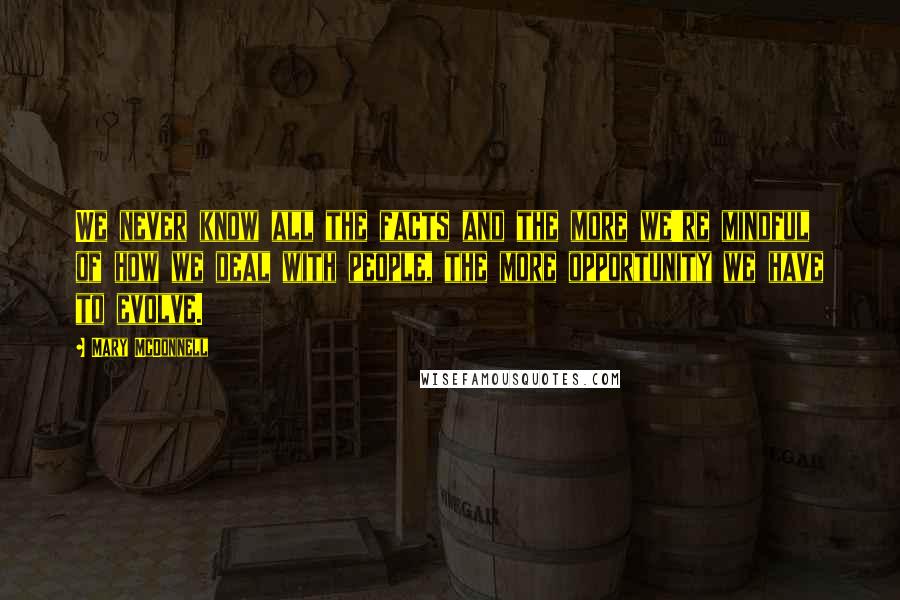 Mary McDonnell Quotes: We never know all the facts and the more we're mindful of how we deal with people, the more opportunity we have to evolve.