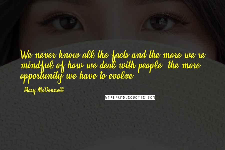 Mary McDonnell Quotes: We never know all the facts and the more we're mindful of how we deal with people, the more opportunity we have to evolve.