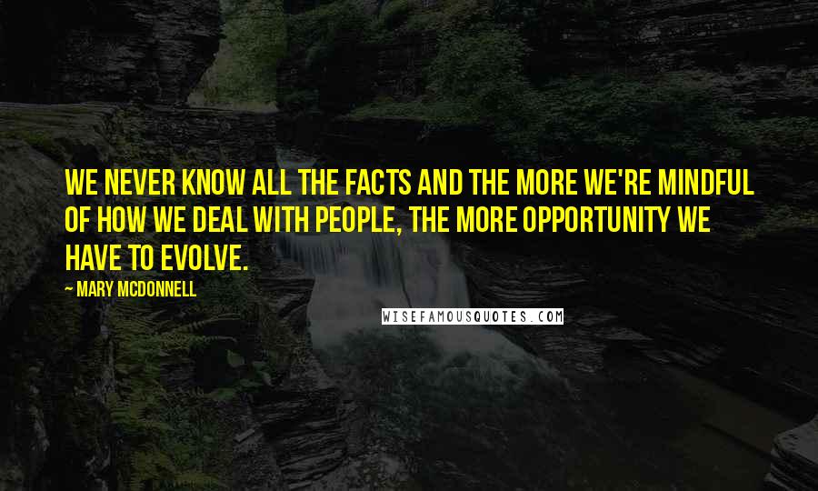 Mary McDonnell Quotes: We never know all the facts and the more we're mindful of how we deal with people, the more opportunity we have to evolve.