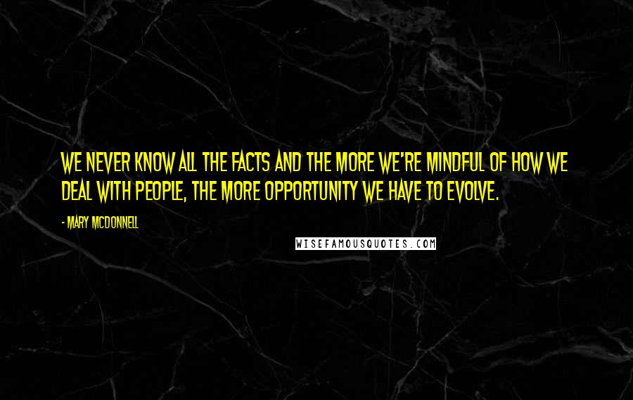 Mary McDonnell Quotes: We never know all the facts and the more we're mindful of how we deal with people, the more opportunity we have to evolve.