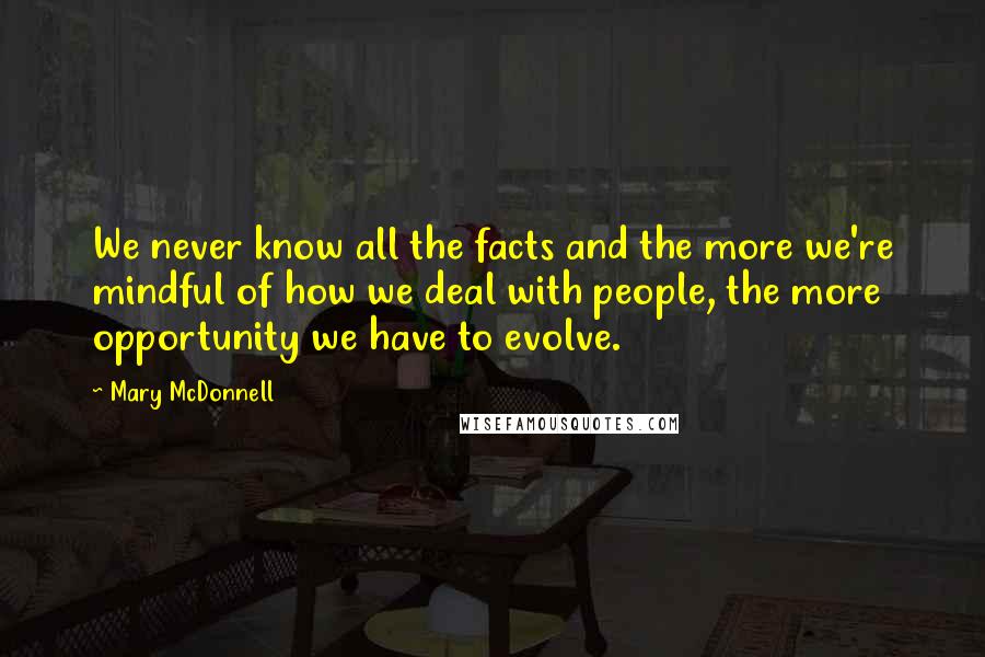 Mary McDonnell Quotes: We never know all the facts and the more we're mindful of how we deal with people, the more opportunity we have to evolve.