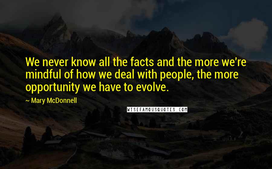 Mary McDonnell Quotes: We never know all the facts and the more we're mindful of how we deal with people, the more opportunity we have to evolve.