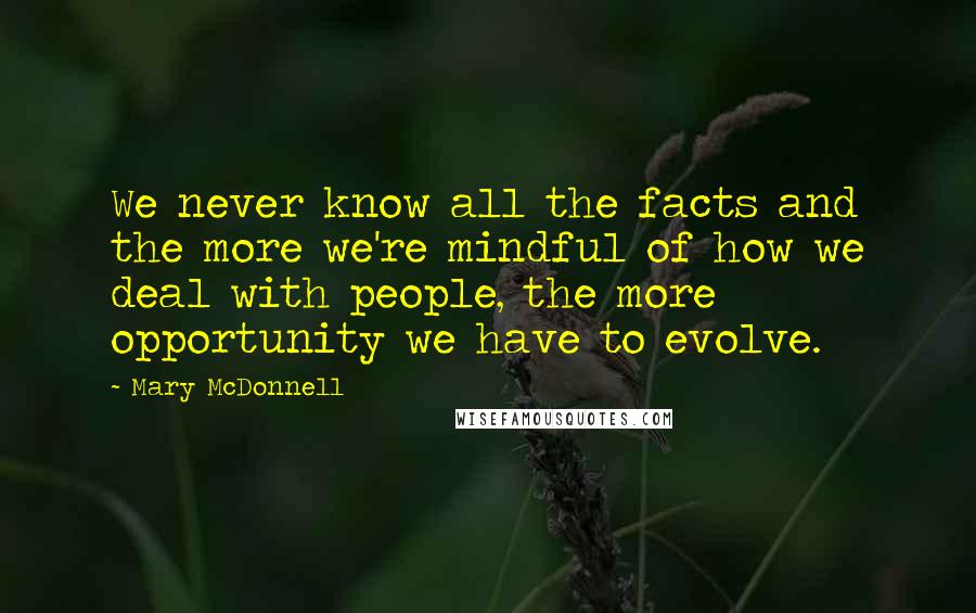 Mary McDonnell Quotes: We never know all the facts and the more we're mindful of how we deal with people, the more opportunity we have to evolve.