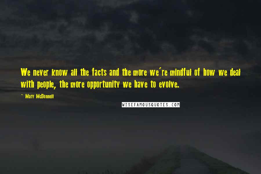 Mary McDonnell Quotes: We never know all the facts and the more we're mindful of how we deal with people, the more opportunity we have to evolve.