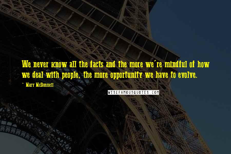 Mary McDonnell Quotes: We never know all the facts and the more we're mindful of how we deal with people, the more opportunity we have to evolve.