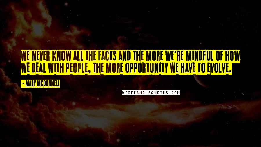 Mary McDonnell Quotes: We never know all the facts and the more we're mindful of how we deal with people, the more opportunity we have to evolve.