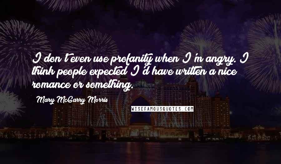 Mary McGarry Morris Quotes: I don't even use profanity when I'm angry. I think people expected I'd have written a nice romance or something.