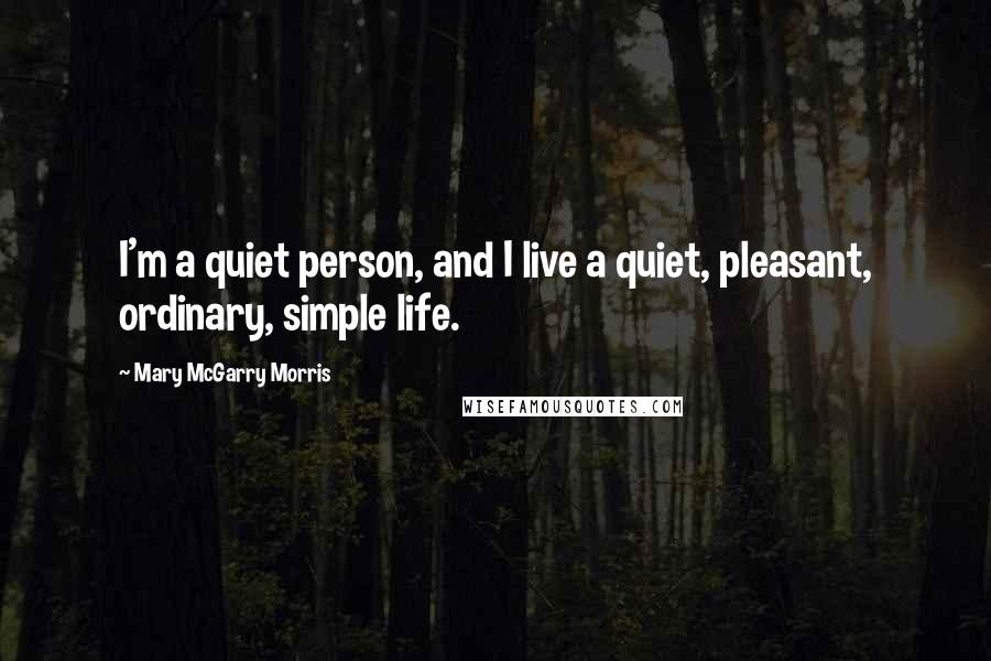 Mary McGarry Morris Quotes: I'm a quiet person, and I live a quiet, pleasant, ordinary, simple life.